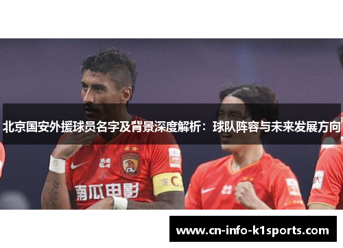 北京国安外援球员名字及背景深度解析：球队阵容与未来发展方向