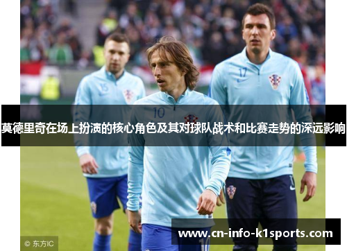 莫德里奇在场上扮演的核心角色及其对球队战术和比赛走势的深远影响