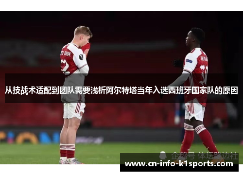 从技战术适配到团队需要浅析阿尔特塔当年入选西班牙国家队的原因