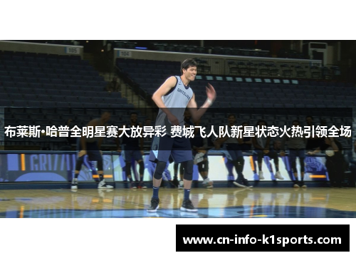 布莱斯·哈普全明星赛大放异彩 费城飞人队新星状态火热引领全场