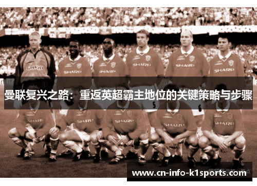 曼联复兴之路：重返英超霸主地位的关键策略与步骤