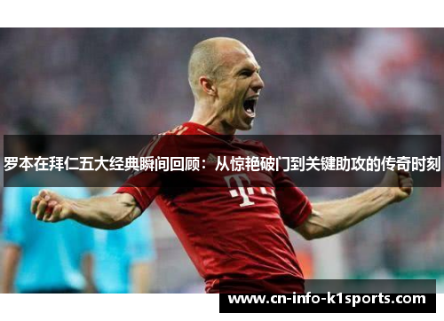 罗本在拜仁五大经典瞬间回顾：从惊艳破门到关键助攻的传奇时刻