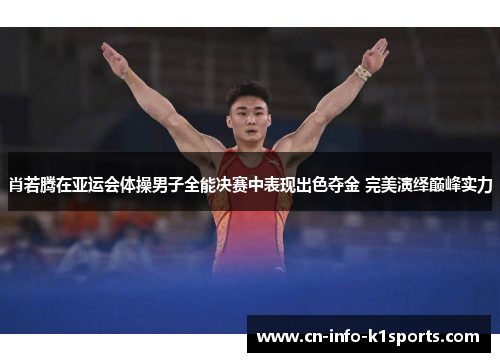 肖若腾在亚运会体操男子全能决赛中表现出色夺金 完美演绎巅峰实力