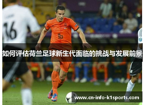 如何评估荷兰足球新生代面临的挑战与发展前景