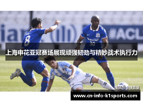 上海申花亚冠赛场展现顽强韧劲与精妙战术执行力