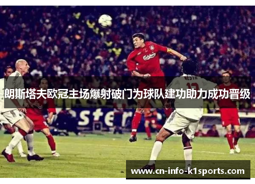 朗斯塔夫欧冠主场爆射破门为球队建功助力成功晋级