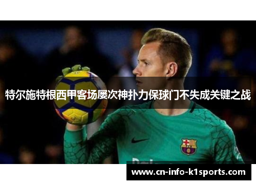 特尔施特根西甲客场屡次神扑力保球门不失成关键之战